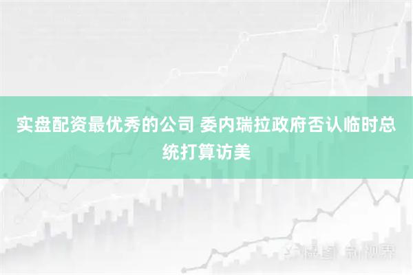 实盘配资最优秀的公司 委内瑞拉政府否认临时总统打算访美
